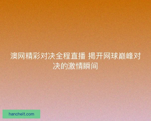 澳网精彩对决全程直播 揭开网球巅峰对决的激情瞬间