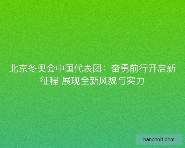 北京冬奥会中国代表团：奋勇前行开启新征程 展现全新风貌与实力