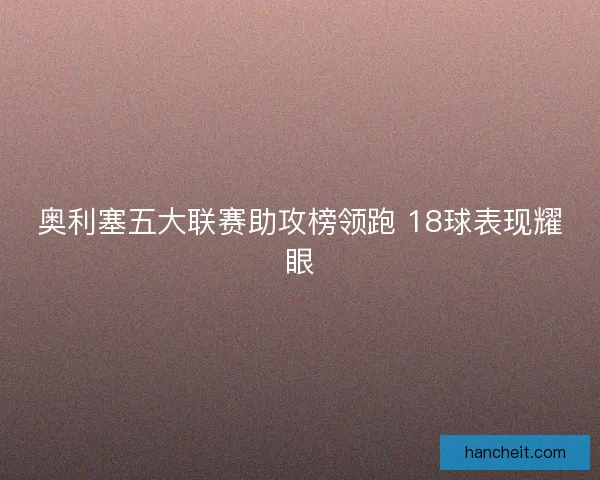 奥利塞五大联赛助攻榜领跑 18球表现耀眼