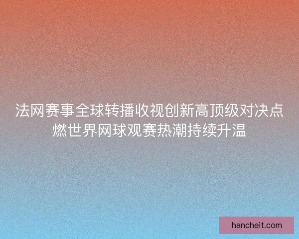 法网赛事全球转播收视创新高顶级对决点燃世界网球观赛热潮持续升温