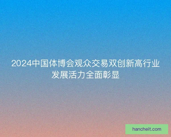 2024中国体博会观众交易双创新高行业发展活力全面彰显