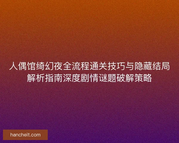 人偶馆绮幻夜全流程通关技巧与隐藏结局解析指南深度剧情谜题破解策略